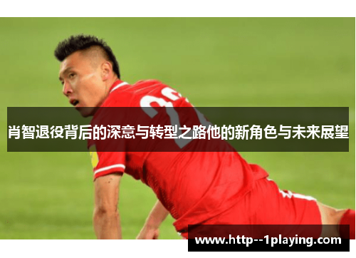 肖智退役背后的深意与转型之路他的新角色与未来展望 肖智退役背后的深意与转型之路他的新角色与未来展望