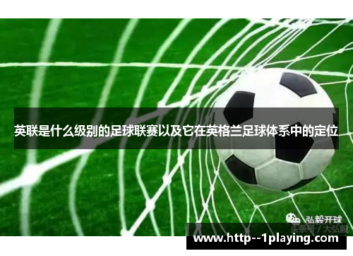 英联是什么级别的足球联赛以及它在英格兰足球体系中的定位 英联是什么级别的足球联赛以及它在英格兰足球体系中的定位