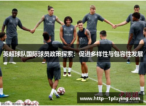 英超球队国际球员政策探索:促进多样性与包容性发展 英超球队国际球员政策探索:促进多样性与包容性发展