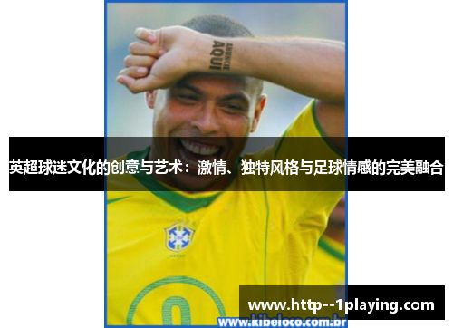 英超球迷文化的创意与艺术:激情、独特风格与足球情感的完美融合 英超球迷文化的创意与艺术:激情、独特风格与足球情感的完美融合