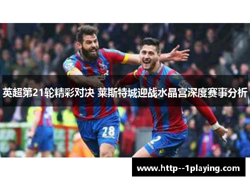 英超第21轮精彩对决 莱斯特城迎战水晶宫深度赛事分析