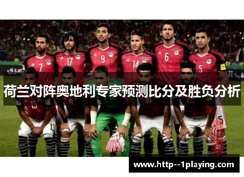 荷兰对阵奥地利专家预测比分及胜负分析 荷兰对阵奥地利专家预测比分及胜负分析
