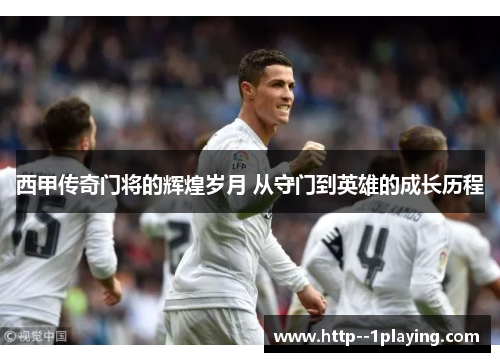 西甲传奇门将的辉煌岁月 从守门到英雄的成长历程 西甲传奇门将的辉煌岁月 从守门到英雄的成长历程
