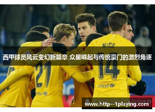 西甲球员风云变幻新篇章 众星崛起与传统豪门的激烈角逐 西甲球员风云变幻新篇章 众星崛起与传统豪门的激烈角逐