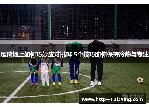 足球场上如何巧妙应对挑衅 5个技巧助你保持冷静与专注 足球场上如何巧妙应对挑衅 5个技巧助你保持冷静与专注