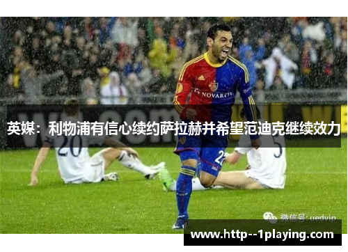 英媒:利物浦有信心续约萨拉赫并希望范迪克继续效力 英媒:利物浦有信心续约萨拉赫并希望范迪克继续效力