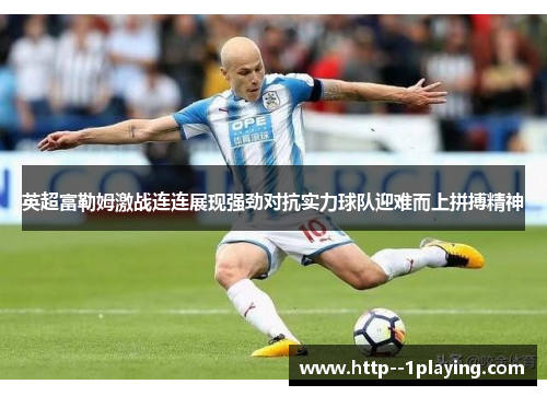 英超富勒姆激战连连展现强劲对抗实力球队迎难而上拼搏精神 英超富勒姆激战连连展现强劲对抗实力球队迎难而上拼搏精神