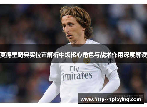莫德里奇真实位置解析中场核心角色与战术作用深度解读 莫德里奇真实位置解析中场核心角色与战术作用深度解读