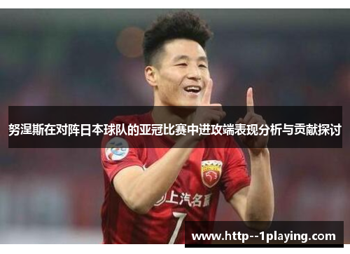 努涅斯在对阵日本球队的亚冠比赛中进攻端表现分析与贡献探讨 努涅斯在对阵日本球队的亚冠比赛中进攻端表现分析与贡献探讨