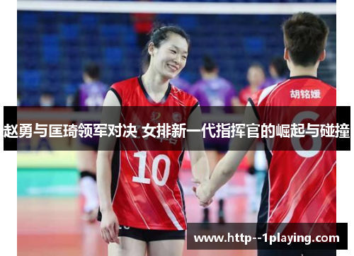 赵勇与匡琦领军对决 女排新一代指挥官的崛起与碰撞