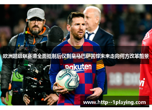 欧洲超级联赛遭全面抵制后仅剩皇马巴萨苦撑未来走向何方改革前景