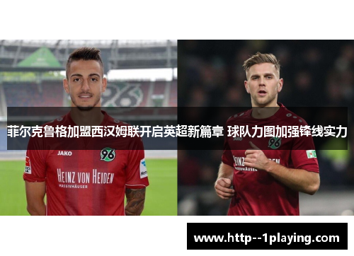 菲尔克鲁格加盟西汉姆联开启英超新篇章 球队力图加强锋线实力