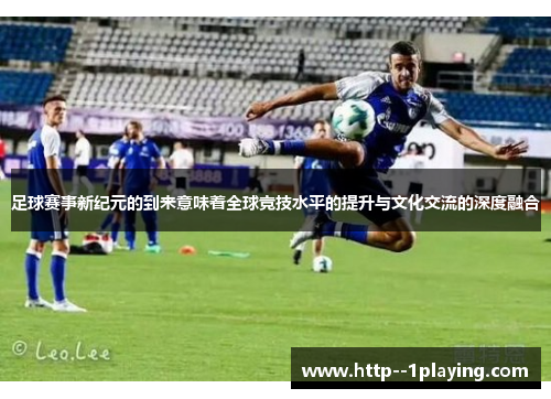 足球赛事新纪元的到来意味着全球竞技水平的提升与文化交流的深度融合