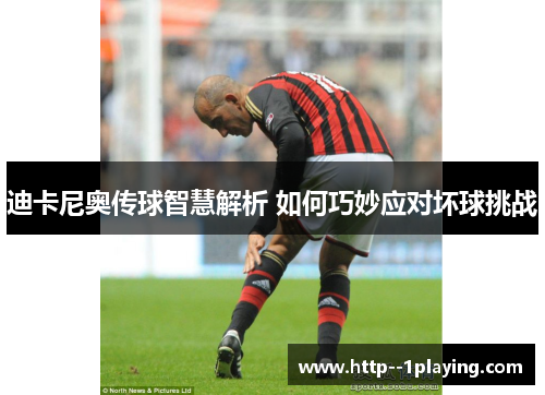 迪卡尼奥传球智慧解析 如何巧妙应对坏球挑战