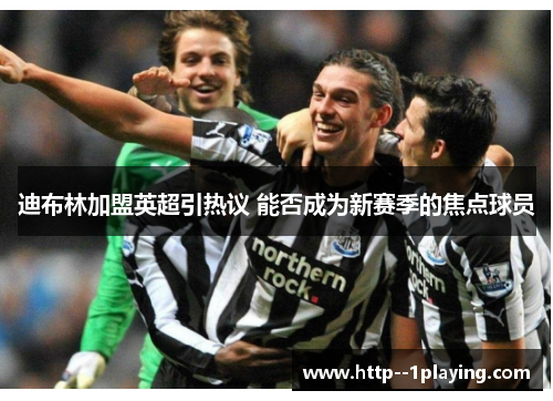 迪布林加盟英超引热议 能否成为新赛季的焦点球员