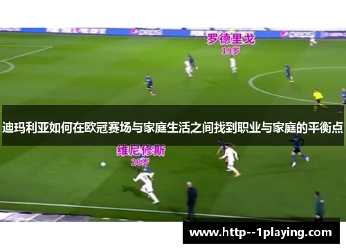 迪玛利亚如何在欧冠赛场与家庭生活之间找到职业与家庭的平衡点