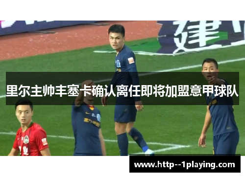 里尔主帅丰塞卡确认离任即将加盟意甲球队