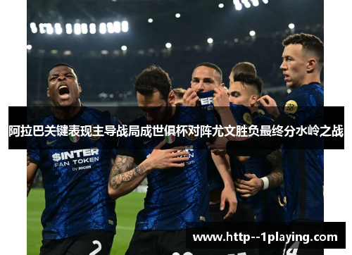 阿拉巴关键表现主导战局成世俱杯对阵尤文胜负最终分水岭之战