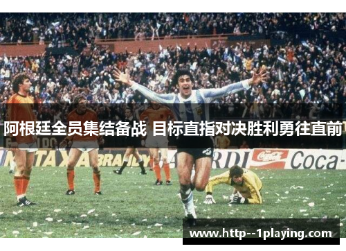 阿根廷全员集结备战 目标直指对决胜利勇往直前